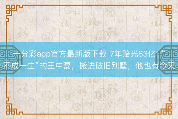 一分彩app官方最新版下载 7年赔光83亿! “不成一生”的王中磊，搬进破旧别墅，他也有今天