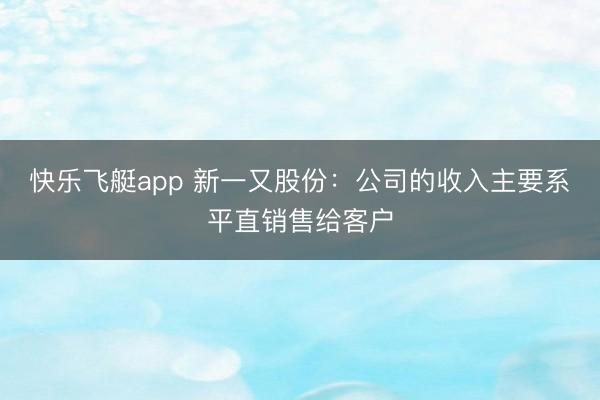 快乐飞艇app 新一又股份：公司的收入主要系平直销售给客户