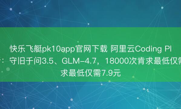 快乐飞艇pk10app官网下载 阿里云Coding Plan上新：守旧千问3.5、GLM-4.7，18000次肯求最低仅需7.9元