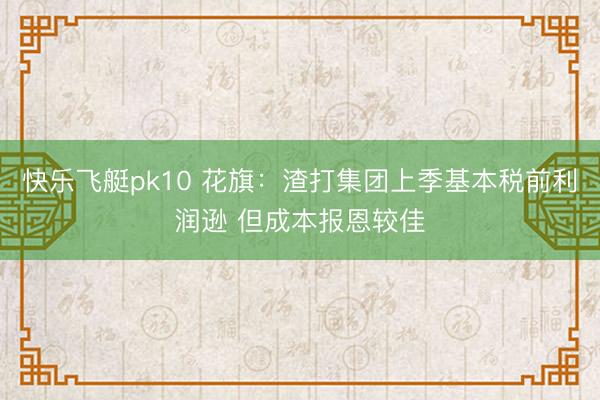 快乐飞艇pk10 花旗：渣打集团上季基本税前利润逊 但成本报恩较佳