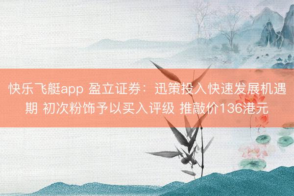 快乐飞艇app 盈立证券:迅策投入快速发展机遇期 初次粉饰予以买入评级 推敲价136港元