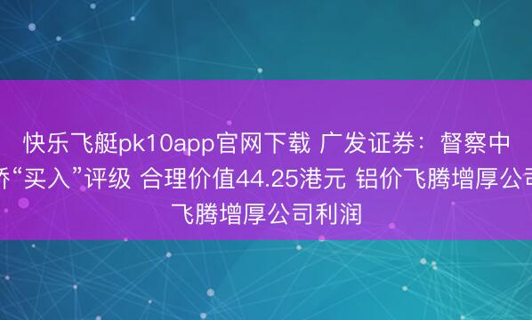 快乐飞艇pk10app官网下载 广发证券：督察中国宏桥“买入”评级 合理价值44.25港元 铝价飞腾增厚公司利润