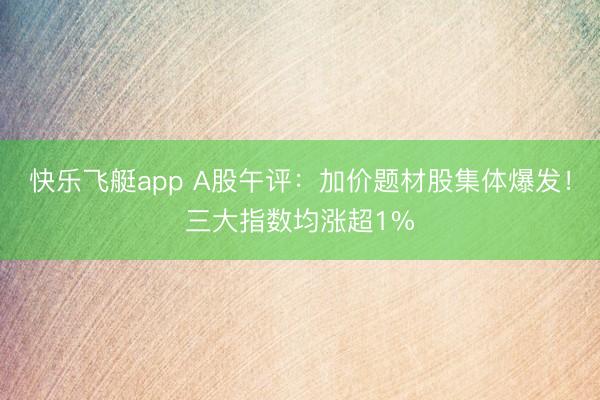 快乐飞艇app A股午评：加价题材股集体爆发！三大指数均涨超1%