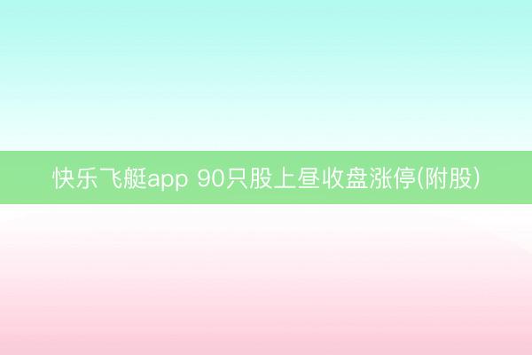 快乐飞艇app 90只股上昼收盘涨停(附股)
