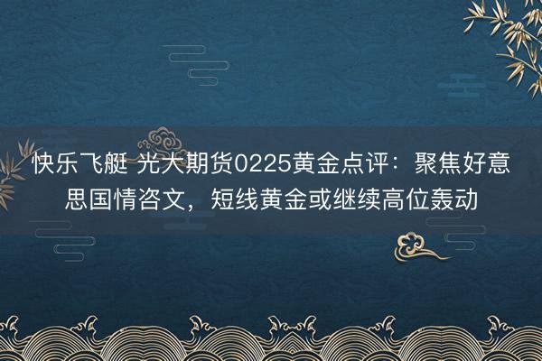 快乐飞艇 光大期货0225黄金点评:聚焦好意思国情咨文,短线黄金或继续高位轰动