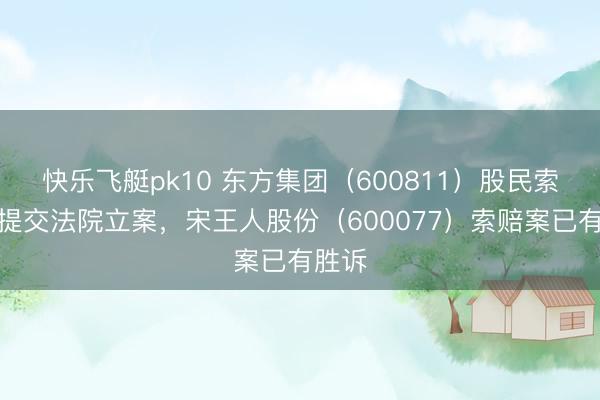 快乐飞艇pk10 东方集团（600811）股民索赔再提交法院立案，宋王人股份（600077）索赔案已有胜诉