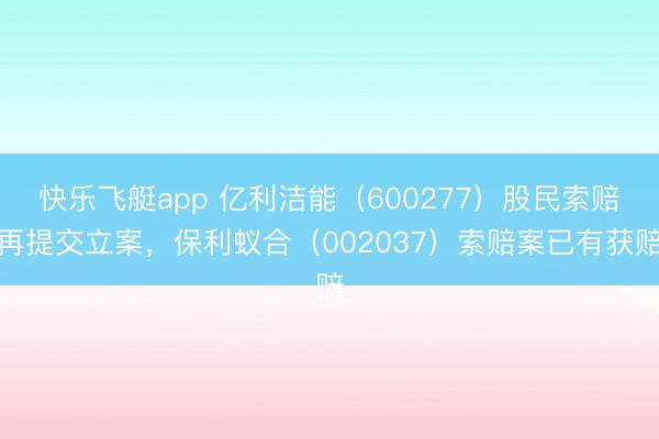 快乐飞艇app 亿利洁能（600277）股民索赔再提交立案，保利蚁合（002037）索赔案已有获赔