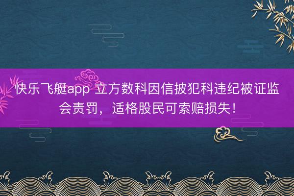 快乐飞艇app 立方数科因信披犯科违纪被证监会责罚,适格股民可索赔损失!