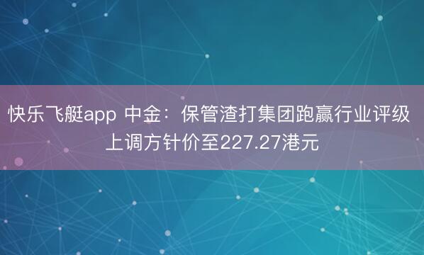 快乐飞艇app 中金:保管渣打集团跑赢行业评级 上调方针价至227.27港元