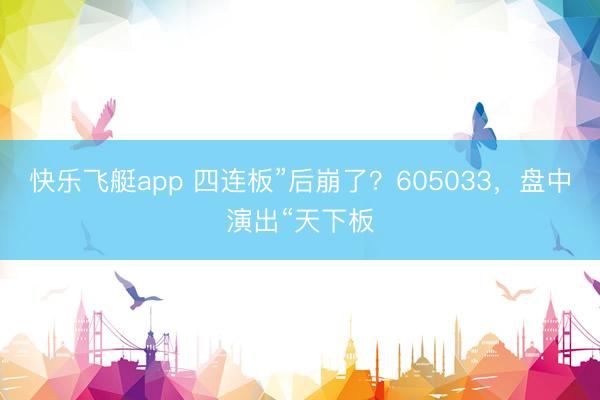 快乐飞艇app 四连板”后崩了？605033，盘中演出“天下板