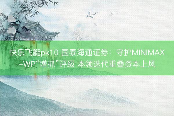 快乐飞艇pk10 国泰海通证券:守护MINIMAX-WP“增抓”评级 本领迭代重叠资本上风