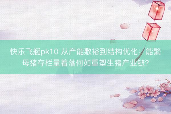 快乐飞艇pk10 从产能敷裕到结构优化：能繁母猪存栏量着落何如重塑生猪产业链？