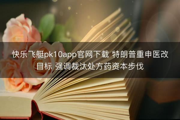 快乐飞艇pk10app官网下载 特朗普重申医改目标 强调裁汰处方药资本步伐