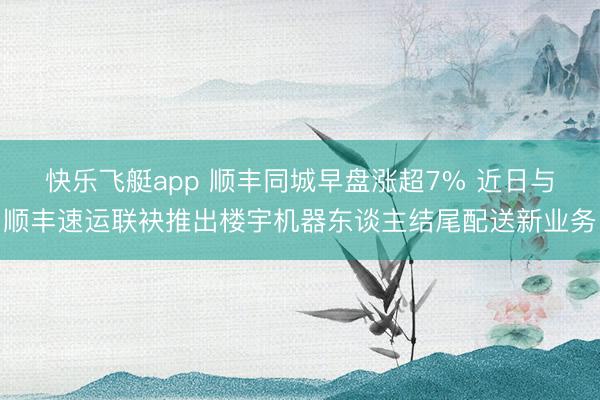 快乐飞艇app 顺丰同城早盘涨超7% 近日与顺丰速运联袂推出楼宇机器东谈主结尾配送新业务