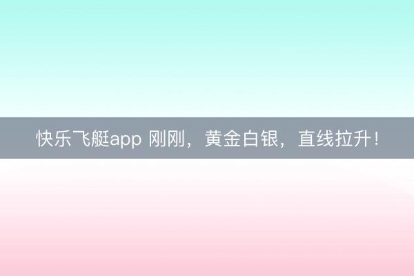 快乐飞艇app 刚刚,黄金白银,直线拉升!