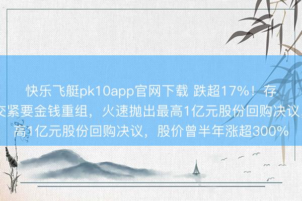 快乐飞艇pk10app官网下载 跌超17%！存储板块大牛股开普云绝交紧要金钱重组，火速抛出最高1亿元股份回购决议，股价曾半年涨超300%