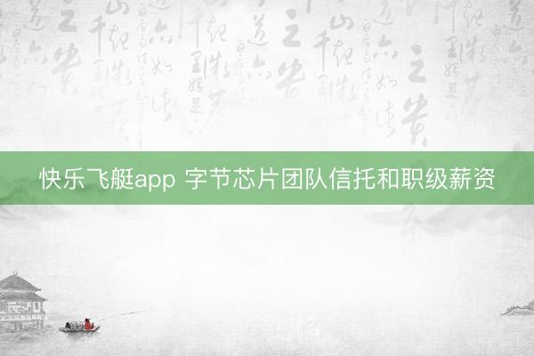 快乐飞艇app 字节芯片团队信托和职级薪资