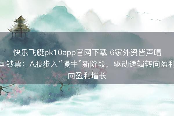 快乐飞艇pk10app官网下载 6家外资皆声唱多中国钞票：A股步入“慢牛”新阶段，驱动逻辑转向盈利增长