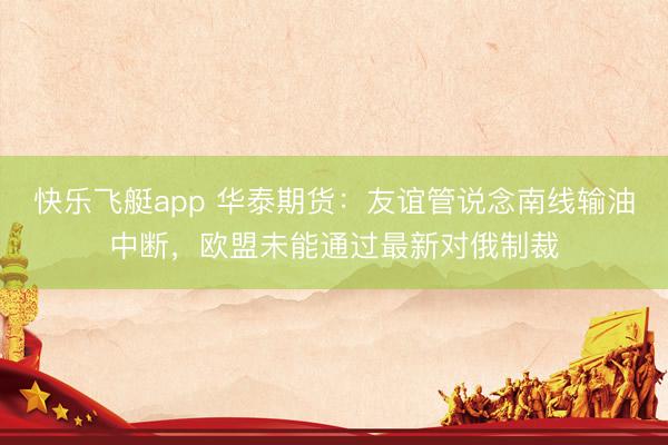 快乐飞艇app 华泰期货：友谊管说念南线输油中断，欧盟未能通过最新对俄制裁