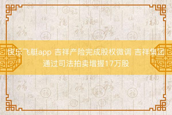 快乐飞艇app 吉祥产险完成股权微调 吉祥集团通过司法拍卖增握17万股