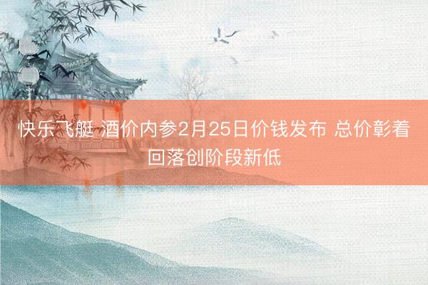 快乐飞艇 酒价内参2月25日价钱发布 总价彰着回落创阶段新低