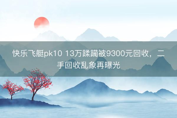 快乐飞艇pk10 13万蹂躏被9300元回收，二手回收乱象再曝光