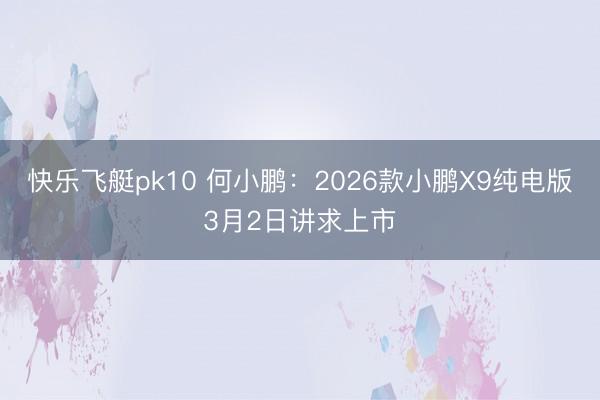 快乐飞艇pk10 何小鹏:2026款小鹏X9纯电版3月2日讲求上市