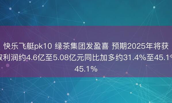快乐飞艇pk10 绿茶集团发盈喜 预期2025年将获取利润约4.6亿至5.08亿元同比加多约31.4%至45.1%