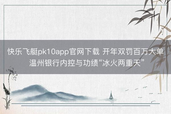 快乐飞艇pk10app官网下载 开年双罚百万大单 温州银行内控与功绩“冰火两重天”
