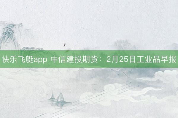 快乐飞艇app 中信建投期货:2月25日工业品早报