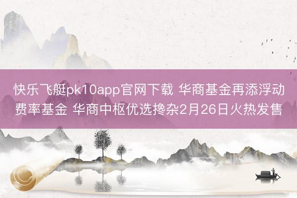 快乐飞艇pk10app官网下载 华商基金再添浮动费率基金 华商中枢优选搀杂2月26日火热发售