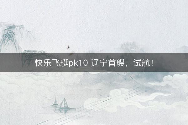 快乐飞艇pk10 辽宁首艘,试航!