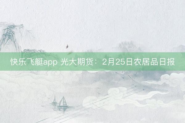 快乐飞艇app 光大期货：2月25日农居品日报
