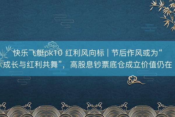 快乐飞艇pk10 红利风向标 | 节后作风或为“成长与红利共舞”，高股息钞票底仓成立价值仍在