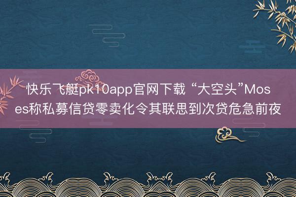 快乐飞艇pk10app官网下载 “大空头”Moses称私募信贷零卖化令其联思到次贷危急前夜