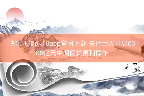 快乐飞艇pk10app官网下载 央行当天开展6000亿元中期假贷便利操作