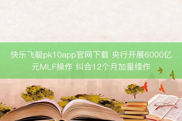 快乐飞艇pk10app官网下载 央行开展6000亿元MLF操作 纠合12个月加量续作