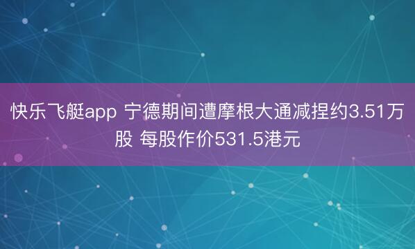 快乐飞艇app 宁德期间遭摩根大通减捏约3.51万股 每股作价531.5港元