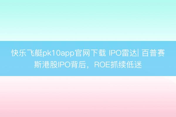 快乐飞艇pk10app官网下载 IPO雷达| 百普赛斯港股IPO背后,ROE抓续低迷