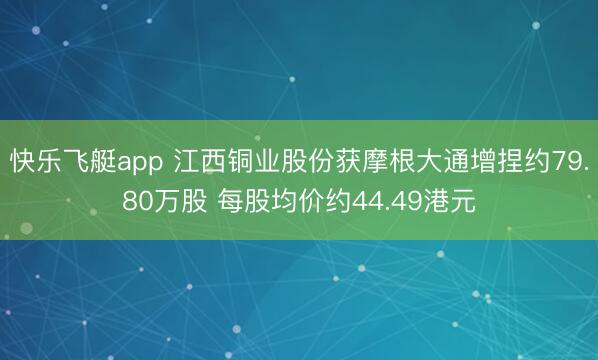 快乐飞艇app 江西铜业股份获摩根大通增捏约79.80万股 每股均价约44.49港元