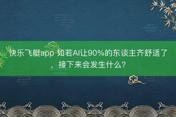 快乐飞艇app 如若AI让90%的东谈主齐舒适了,接下来会发生什么?
