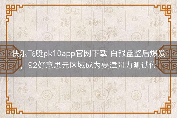 快乐飞艇pk10app官网下载 白银盘整后爆发,92好意思元区域成为要津阻力测试位