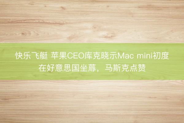 快乐飞艇 苹果CEO库克晓示Mac mini初度在好意思国坐蓐，马斯克点赞