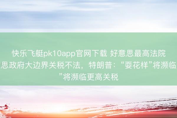 快乐飞艇pk10app官网下载 好意思最高法院裁定好意思政府大边界关税不法,特朗普:“耍花样”将濒临更高关税