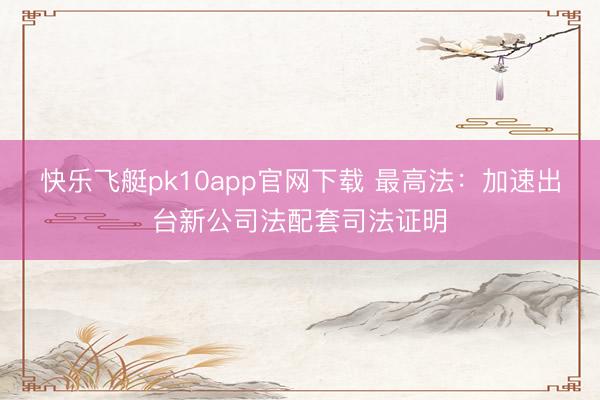 快乐飞艇pk10app官网下载 最高法：加速出台新公司法配套司法证明