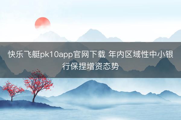 快乐飞艇pk10app官网下载 年内区域性中小银行保捏增资态势