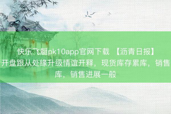 快乐飞艇pk10app官网下载 【沥青日报】节后沥青开盘跟从处缘升级情谊开释,现货库存累库,销售进展一般