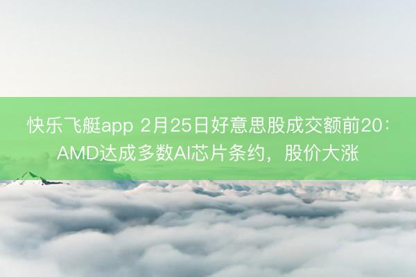 快乐飞艇app 2月25日好意思股成交额前20:AMD达成多数AI芯片条约,股价大涨
