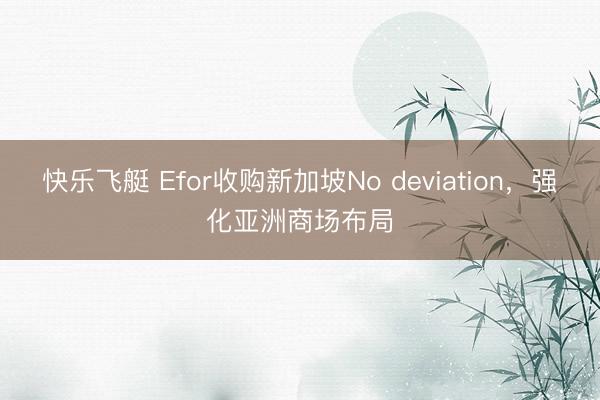 快乐飞艇 Efor收购新加坡No deviation,强化亚洲商场布局