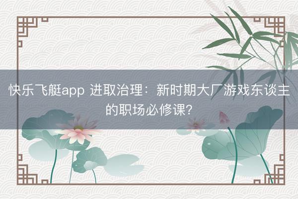 快乐飞艇app 进取治理：新时期大厂游戏东谈主的职场必修课？